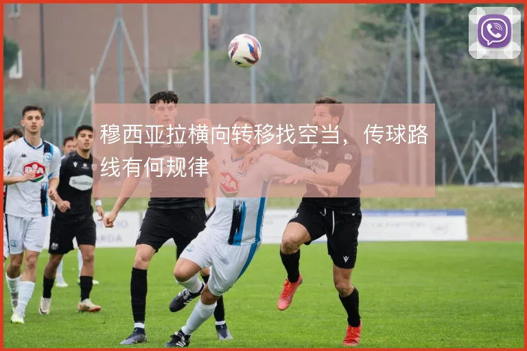 穆西亚拉横向转移找空当,传球路线有何规律