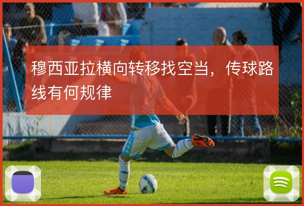 穆西亚拉横向转移找空当,传球路线有何规律