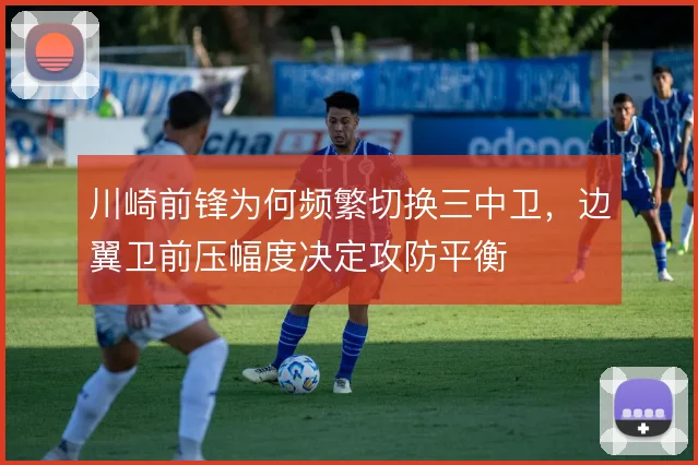 川崎前锋为何频繁切换三中卫，边翼卫前压幅度决定攻防平衡